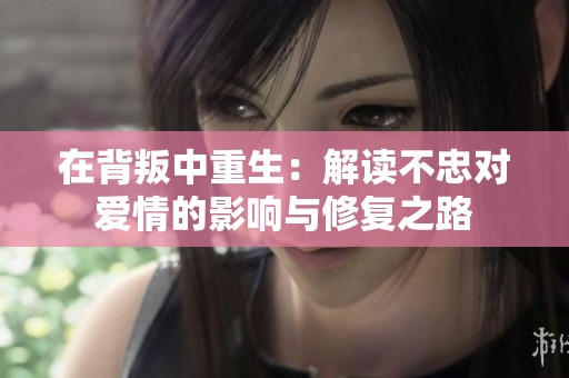 在背叛中重生：解讀不忠對(duì)愛(ài)情的影響與修復(fù)之路