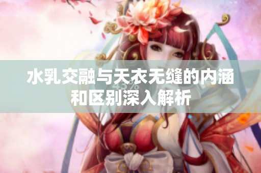 水乳交融與天衣無(wú)縫的內(nèi)涵和區(qū)別深入解析