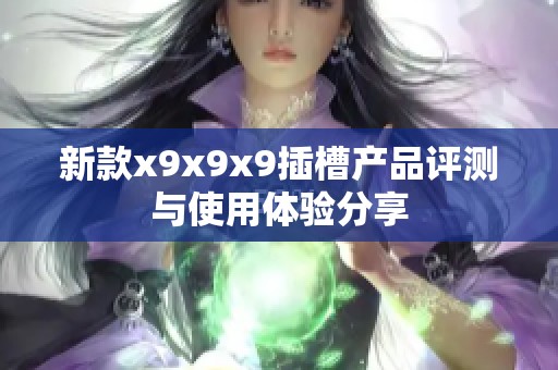 新款x9x9x9插槽產(chǎn)品評(píng)測(cè)與使用體驗(yàn)分享