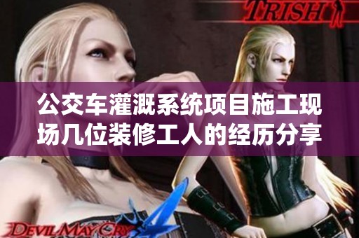公交車灌溉系統(tǒng)項(xiàng)目施工現(xiàn)場幾位裝修工人的經(jīng)歷分享