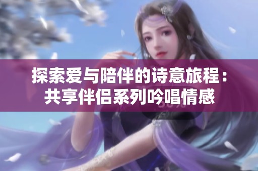 探索愛與陪伴的詩意旅程：共享伴侶系列吟唱情感