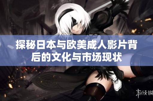 探秘日本與歐美成人影片背后的文化與市場現(xiàn)狀