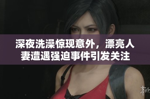 深夜洗澡驚現(xiàn)意外，漂亮人妻遭遇強(qiáng)迫事件引發(fā)關(guān)注