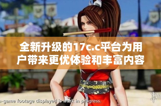 全新升級(jí)的17c.c平臺(tái)為用戶帶來更優(yōu)體驗(yàn)和豐富內(nèi)容