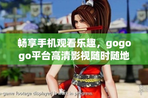 暢享手機(jī)觀看樂趣，gogogo平臺(tái)高清影視隨時(shí)隨地看