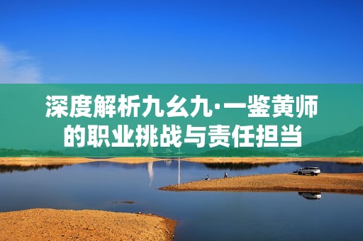 深度解析九幺九·一鑒黃師的職業(yè)挑戰(zhàn)與責(zé)任擔(dān)當(dāng)
