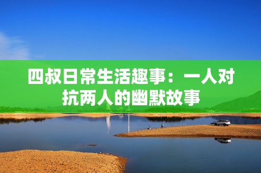 四叔日常生活趣事：一人對抗兩人的幽默故事