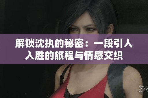 解鎖沈執(zhí)的秘密：一段引人入勝的旅程與情感交織