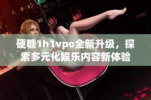 硬糖1h1vpo全新升級，探索多元化娛樂內(nèi)容新體驗