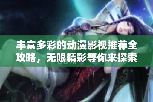 豐富多彩的動漫影視推薦全攻略，無限精彩等你來探索