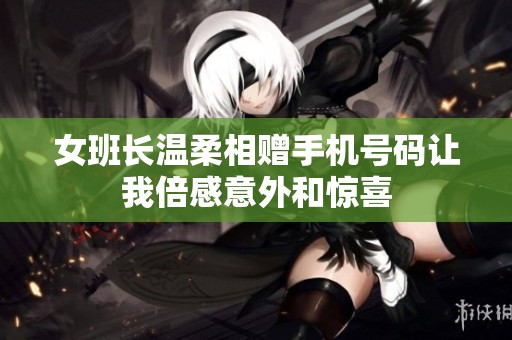 女班長(zhǎng)溫柔相贈(zèng)手機(jī)號(hào)碼讓我倍感意外和驚喜