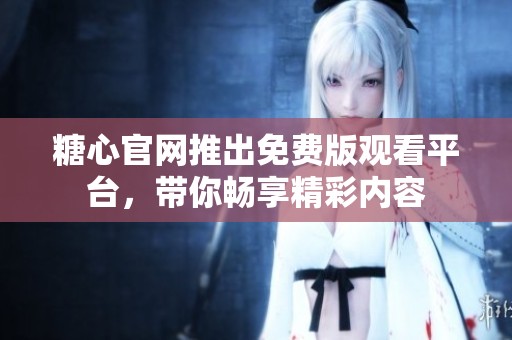 糖心官網(wǎng)推出免費(fèi)版觀看平臺(tái)，帶你暢享精彩內(nèi)容
