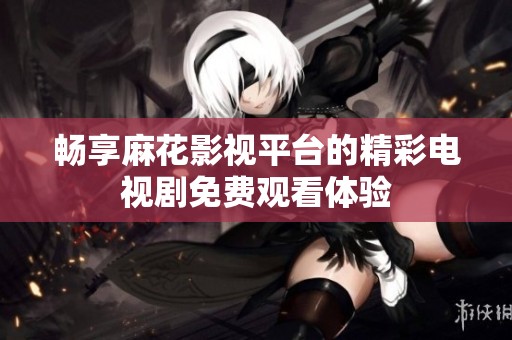 暢享麻花影視平臺的精彩電視劇免費(fèi)觀看體驗(yàn)