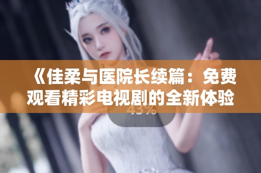 《佳柔與醫(yī)院長續(xù)篇：免費觀看精彩電視劇的全新體驗》