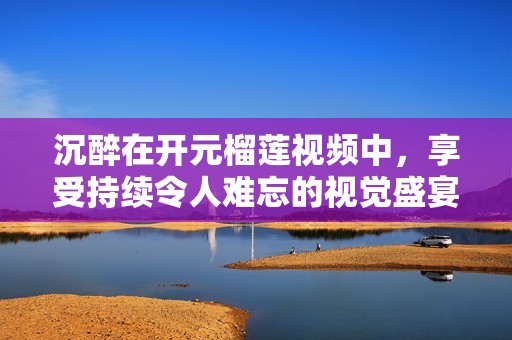 沉醉在開元榴蓮視頻中，享受持續(xù)令人難忘的視覺盛宴