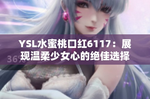 YSL水蜜桃口紅6117：展現(xiàn)溫柔少女心的絕佳選擇