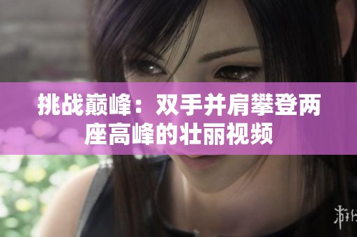 挑戰(zhàn)巔峰：雙手并肩攀登兩座高峰的壯麗視頻