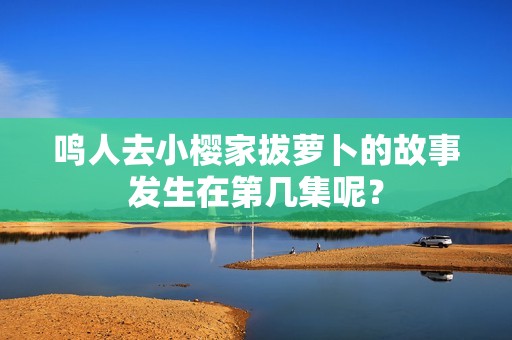 鳴人去小櫻家拔蘿卜的故事發(fā)生在第幾集呢？