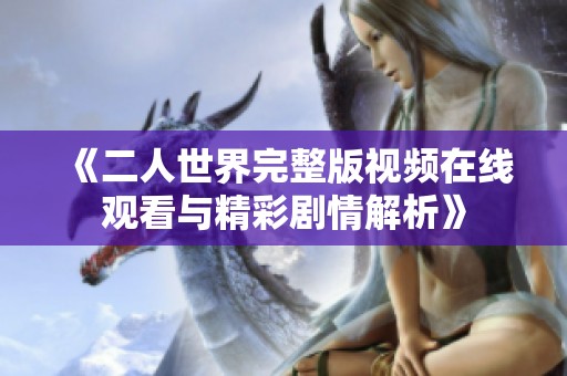 《二人世界完整版視頻在線觀看與精彩劇情解析》