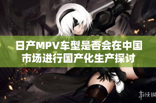 日產(chǎn)MPV車型是否會(huì)在中國市場(chǎng)進(jìn)行國產(chǎn)化生產(chǎn)探討