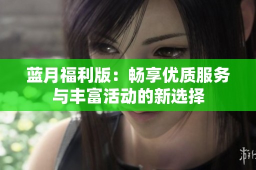 藍月福利版：暢享優(yōu)質(zhì)服務與豐富活動的新選擇