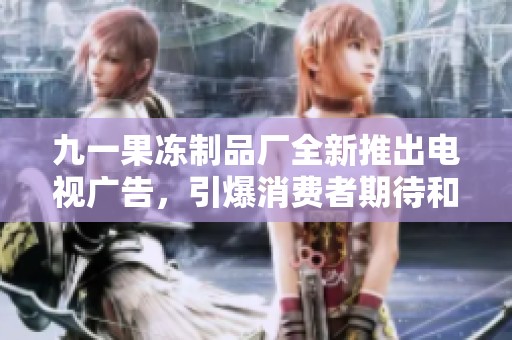 九一果凍制品廠全新推出電視廣告，引爆消費者期待和熱情