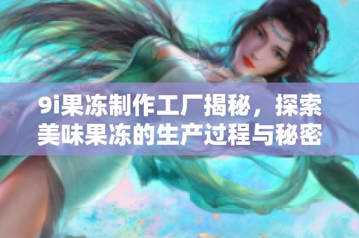 9i果凍制作工廠揭秘，探索美味果凍的生產(chǎn)過程與秘密