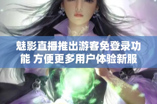 魅影直播推出游客免登錄功能 方便更多用戶(hù)體驗(yàn)新服務(wù)