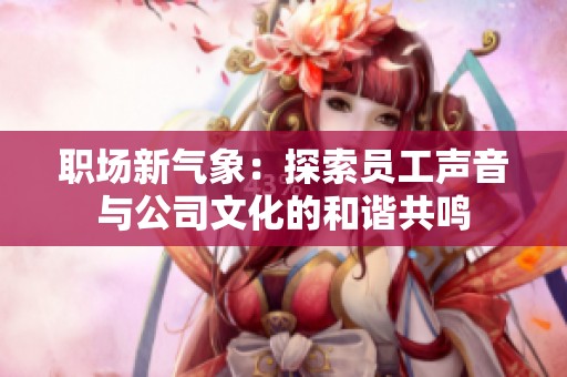 職場新氣象：探索員工聲音與公司文化的和諧共鳴