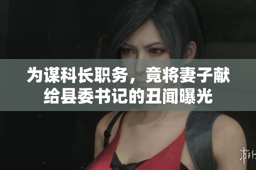 為謀科長職務，竟將妻子獻給縣委書記的丑聞曝光