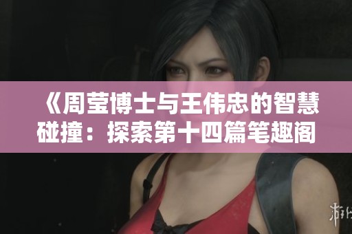 《周瑩博士與王偉忠的智慧碰撞：探索第十四篇筆趣閣的奧秘》