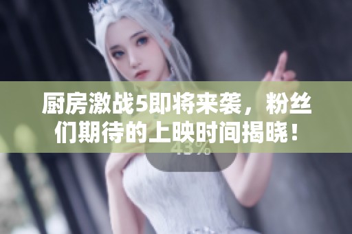 廚房激戰(zhàn)5即將來(lái)襲，粉絲們期待的上映時(shí)間揭曉！