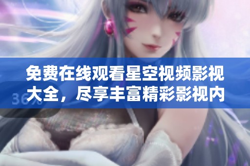 免費在線觀看星空視頻影視大全，盡享豐富精彩影視內(nèi)容