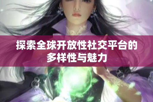 探索全球開放性社交平臺的多樣性與魅力