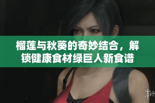 榴蓮與秋葵的奇妙結(jié)合，解鎖健康食材綠巨人新食譜