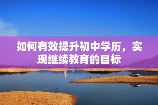 如何有效提升初中學(xué)歷，實現(xiàn)繼續(xù)教育的目標(biāo)