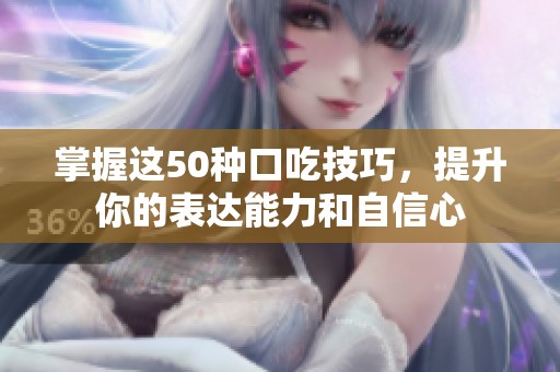掌握這50種口吃技巧，提升你的表達(dá)能力和自信心