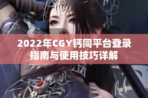 2022年CGY鈣同平臺登錄指南與使用技巧詳解