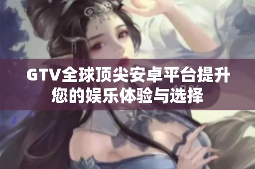 GTV全球頂尖安卓平臺(tái)提升您的娛樂體驗(yàn)與選擇