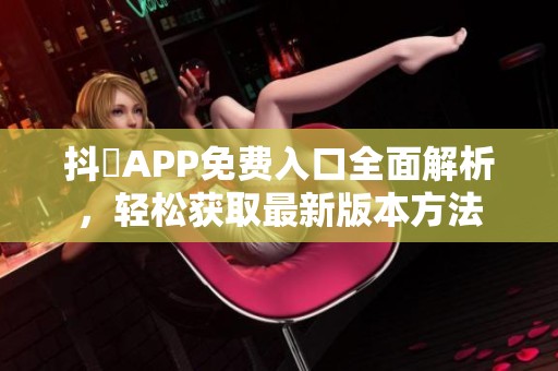 抖抈APP免費(fèi)入口全面解析，輕松獲取最新版本方法