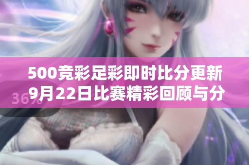 500競彩足彩即時比分更新 9月22日比賽精彩回顧與分析