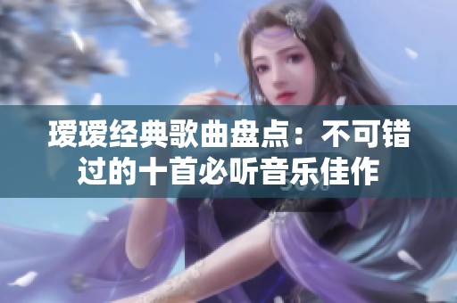 璦璦經典歌曲盤點：不可錯過的十首必聽音樂佳作