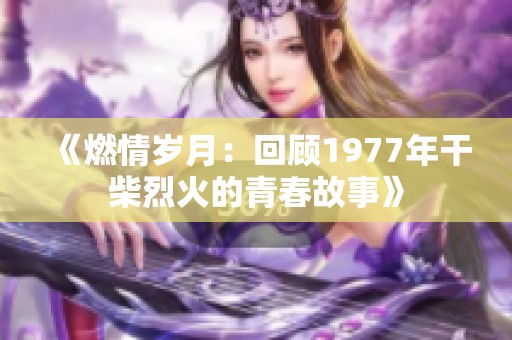 《燃情歲月：回顧1977年干柴烈火的青春故事》