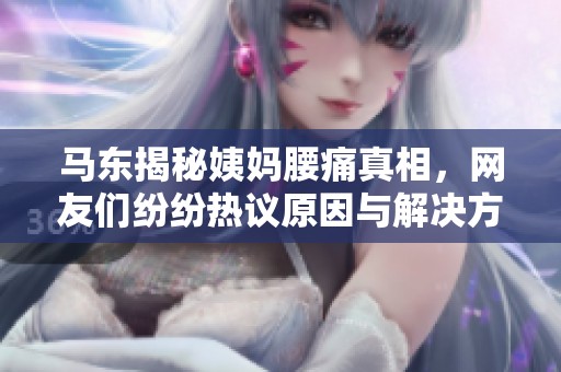 馬東揭秘姨媽腰痛真相，網(wǎng)友們紛紛熱議原因與解決方案