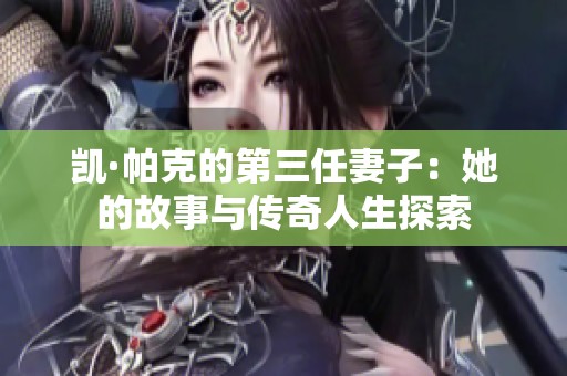 凱·帕克的第三任妻子：她的故事與傳奇人生探索