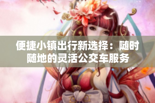 便捷小鎮(zhèn)出行新選擇：隨時隨地的靈活公交車服務(wù)