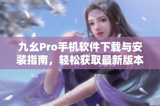 九幺Pro手機軟件下載與安裝指南，輕松獲取最新版本