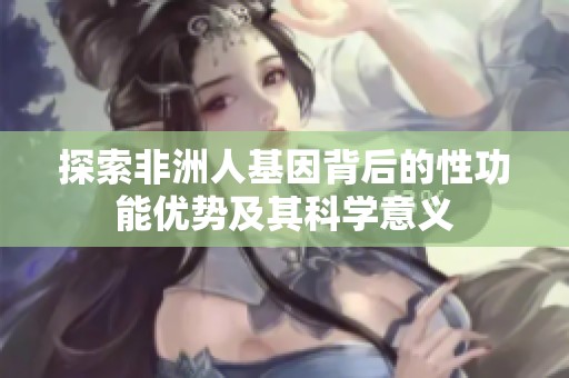 探索非洲人基因背后的性功能優(yōu)勢及其科學意義