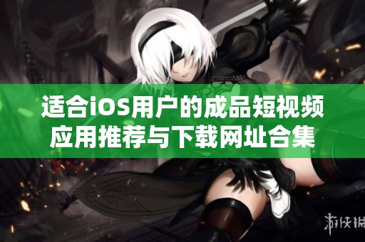 適合iOS用戶的成品短視頻應(yīng)用推薦與下載網(wǎng)址合集