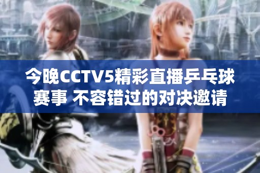 今晚CCTV5精彩直播乒乓球賽事 不容錯(cuò)過的對(duì)決邀請(qǐng)